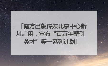 南方出版传媒北京中心新址启用，宣布“百万年薪引英才”等一系列计划