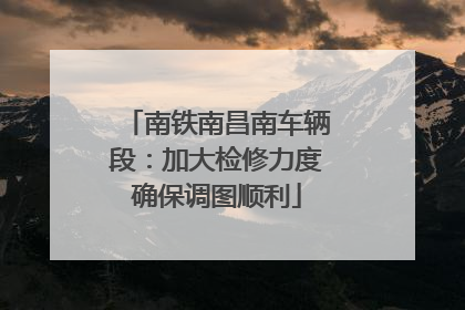 南铁南昌南车辆段：加大检修力度确保调图顺利