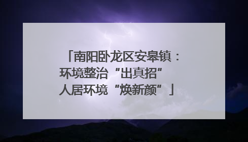 南阳卧龙区安皋镇：环境整治“出真招” 人居环境“焕新颜”