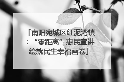 南阳宛城区红泥湾镇：“零距离”惠民宣讲 绘就民生幸福画卷