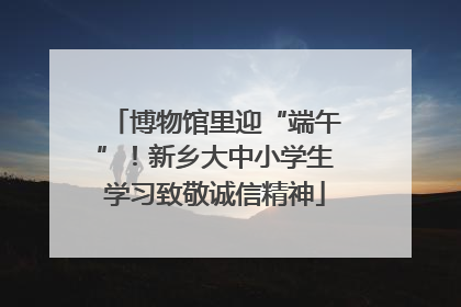 博物馆里迎“端午”！新乡大中小学生学习致敬诚信精神