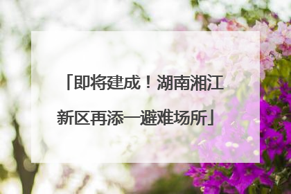 即将建成！湖南湘江新区再添一避难场所