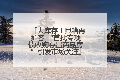 去库存工具箱再扩容 “首批专项债收购存量商品房”引发市场关注