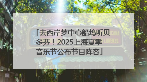 去西岸梦中心船坞听贝多芬！2025上海夏季音乐节公布节目阵容