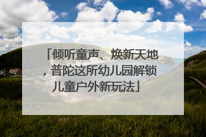 倾听童声、焕新天地，普陀这所幼儿园解锁儿童户外新玩法