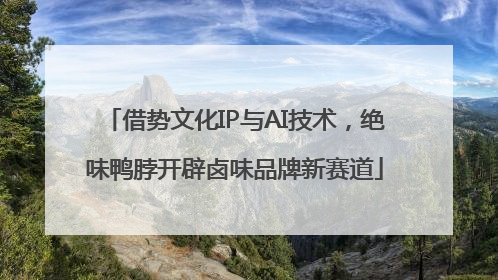 借势文化IP与AI技术，绝味鸭脖开辟卤味品牌新赛道