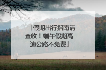 假期出行指南请查收！端午假期高速公路不免费