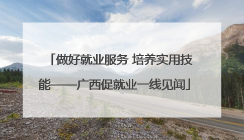 做好就业服务 培养实用技能——广西促就业一线见闻