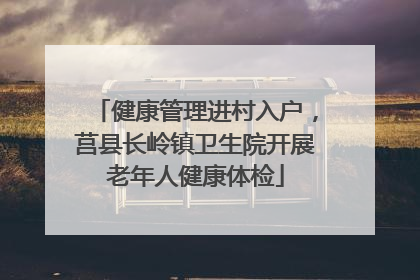 健康管理进村入户，莒县长岭镇卫生院开展老年人健康体检