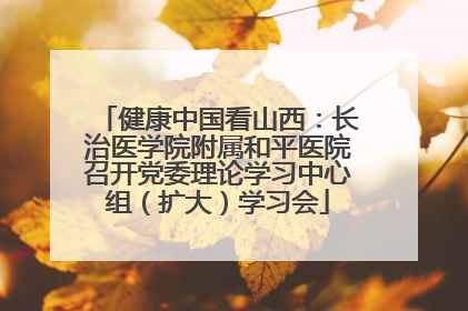 健康中国看山西：长治医学院附属和平医院召开党委理论学习中心组（扩大）学习会