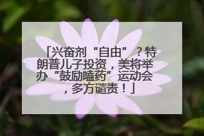 兴奋剂“自由”？特朗普儿子投资，美将举办“鼓励嗑药”运动会，多方谴责！