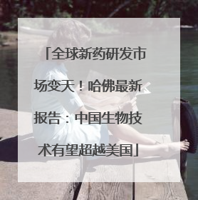 全球新药研发市场变天！哈佛最新报告：中国生物技术有望超越美国