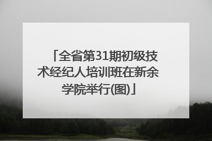 全省第31期初级技术经纪人培训班在新余学院举行(图)