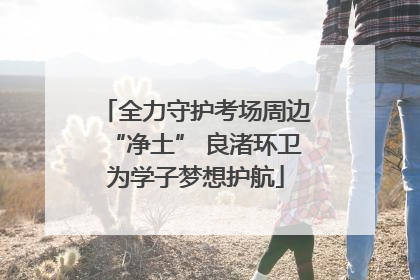 全力守护考场周边“净土” 良渚环卫为学子梦想护航