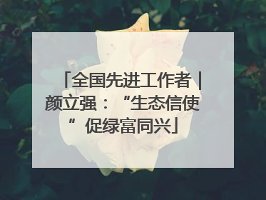 全国先进工作者｜颜立强：“生态信使”促绿富同兴