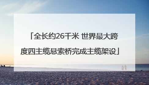 全长约26千米 世界最大跨度四主缆悬索桥完成主缆架设