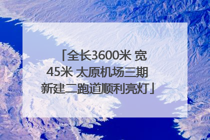 全长3600米 宽45米 太原机场三期新建二跑道顺利亮灯