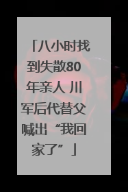 八小时找到失散80年亲人 川军后代替父喊出“我回家了”