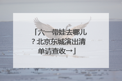 六一带娃去哪儿？北京东城演出清单请查收→