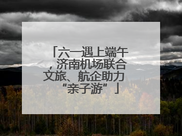 六一遇上端午，济南机场联合文旅、航企助力“亲子游”