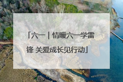 六一｜情暖六一学雷锋 关爱成长见行动