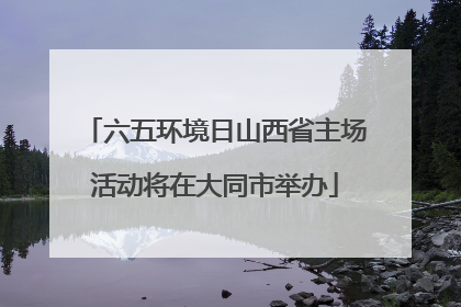 六五环境日山西省主场活动将在大同市举办
