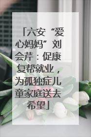六安“爱心妈妈”刘会芹：促康复帮就业，为孤独症儿童家庭送去希望