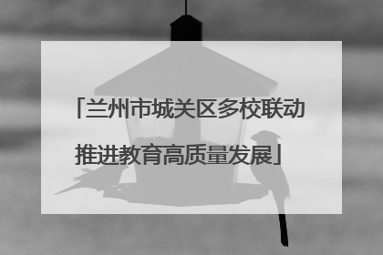 兰州市城关区多校联动推进教育高质量发展
