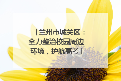 兰州市城关区：全力整治校园周边环境，护航高考