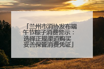 兰州市消协发布端午节粽子消费警示：选择正规渠道购买 妥善保管消费凭证