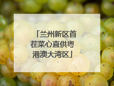 兰州新区首茬菜心直供粤港澳大湾区