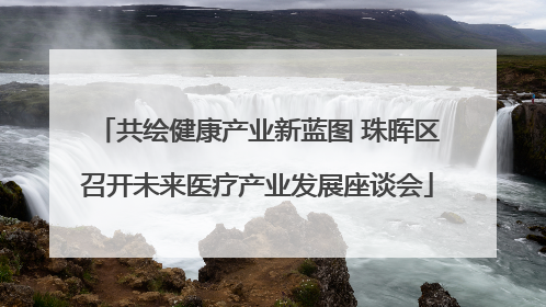 共绘健康产业新蓝图 珠晖区召开未来医疗产业发展座谈会