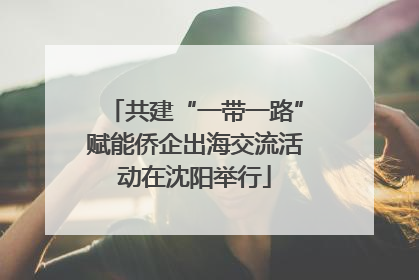 共建“一带一路”赋能侨企出海交流活动在沈阳举行
