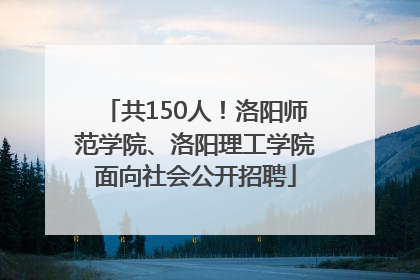 共150人！洛阳师范学院、洛阳理工学院面向社会公开招聘