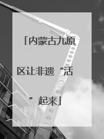 内蒙古九原区让非遗“活”起来