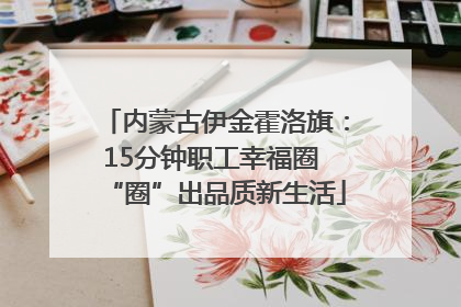 内蒙古伊金霍洛旗：15分钟职工幸福圈 “圈”出品质新生活