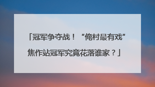 冠军争夺战！“俺村最有戏” 焦作站冠军究竟花落谁家？