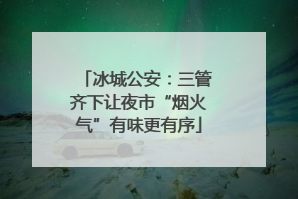 冰城公安：三管齐下让夜市“烟火气”有味更有序