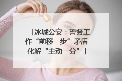 冰城公安：警务工作“前移一步”矛盾化解“主动一分”
