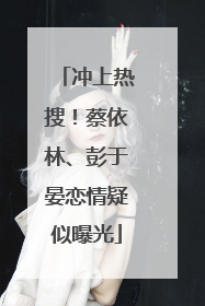 冲上热搜！蔡依林、彭于晏恋情疑似曝光