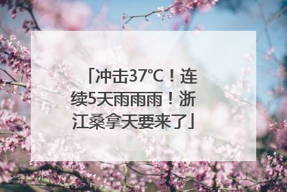 冲击37℃！连续5天雨雨雨！浙江桑拿天要来了