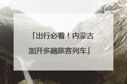 出行必看！内蒙古加开多趟旅客列车