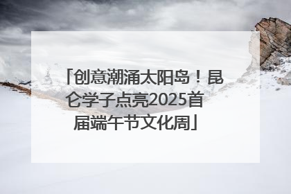 创意潮涌太阳岛！昆仑学子点亮2025首届端午节文化周