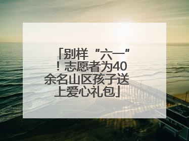 别样“六一”！志愿者为40余名山区孩子送上爱心礼包