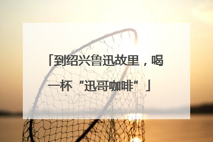 到绍兴鲁迅故里，喝一杯“迅哥咖啡”