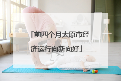 前四个月太原市经济运行向新向好