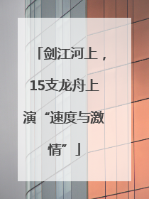 剑江河上，15支龙舟上演“速度与激情”