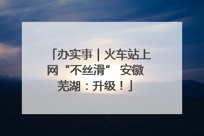 办实事｜火车站上网“不丝滑” 安徽芜湖：升级！