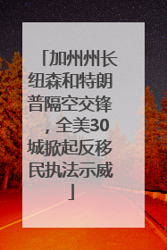 加州州长纽森和特朗普隔空交锋，全美30城掀起反移民执法示威