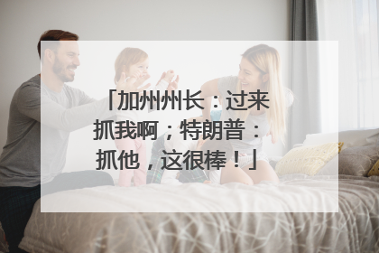 加州州长：过来抓我啊；特朗普：抓他，这很棒！